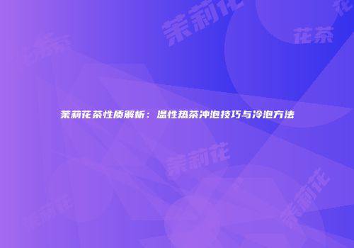 茉莉花茶性质解析：温性热茶冲泡技巧与冷泡方法