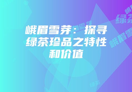 峨眉雪芽：探寻绿茶珍品之特性和价值