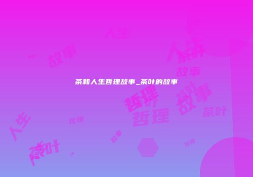 茶和人生哲理故事_茶叶的故事
