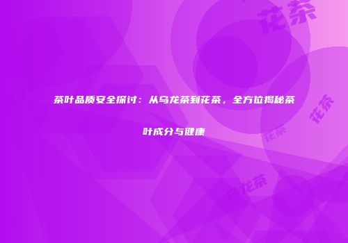 茶叶品质安全探讨：从乌龙茶到花茶，全方位揭秘茶叶成分与健康