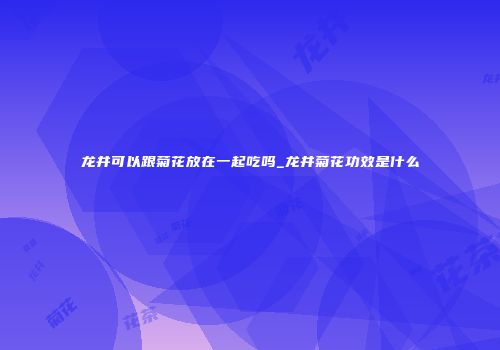 龙井可以跟菊花放在一起吃吗_龙井菊花功效是什么