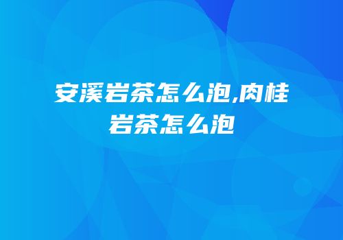 安溪岩茶怎么泡,肉桂岩茶怎么泡
