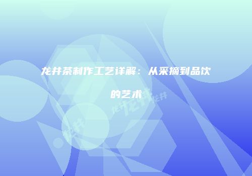 龙井茶制作工艺详解：从采摘到品饮的艺术