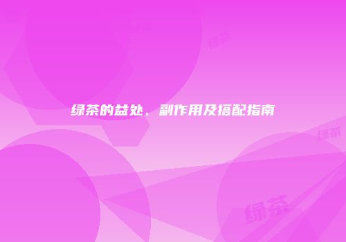 绿茶的益处、副作用及搭配指南