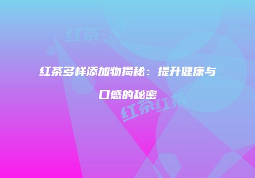 红茶多样添加物揭秘：提升健康与口感的秘密