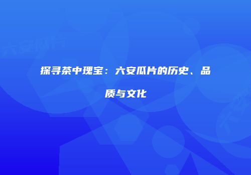 探寻茶中瑰宝：六安瓜片的历史、品质与文化