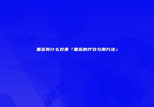 黑茶有什么效果「黑茶的疗效与用方法」