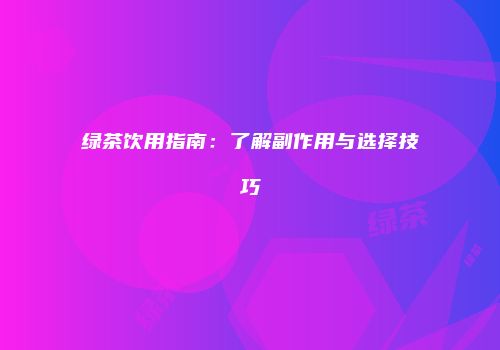 绿茶饮用指南：了解副作用与选择技巧