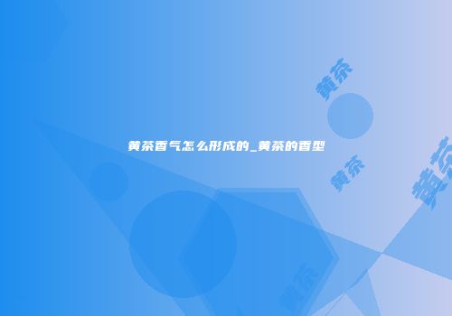 黄茶香气怎么形成的_黄茶的香型
