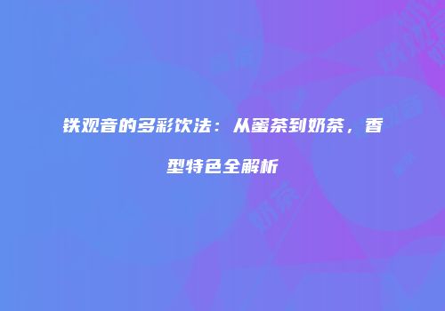 铁观音的多彩饮法：从蜜茶到奶茶，香型特色全解析
