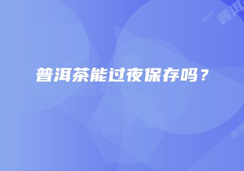 普洱茶能过夜保存吗？