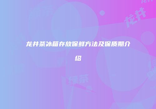 龙井茶冰箱存放保鲜方法及保质期介绍