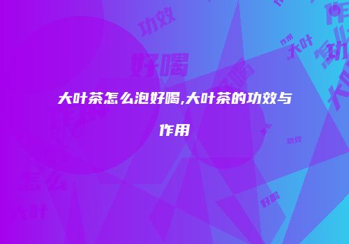 大叶茶怎么泡好喝,大叶茶的功效与作用