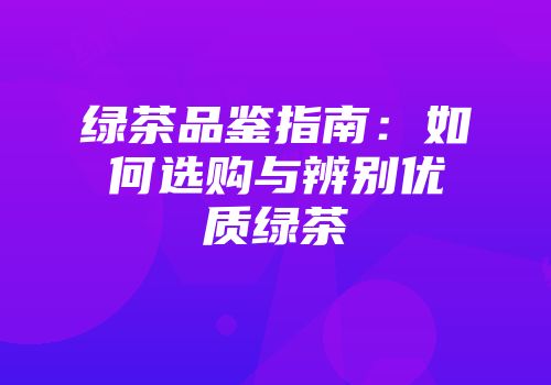 绿茶品鉴指南：如何选购与辨别优质绿茶