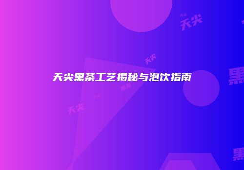 天尖黑茶工艺揭秘与泡饮指南