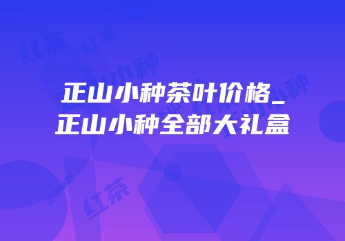 正山小种茶叶价格_正山小种全部大礼盒