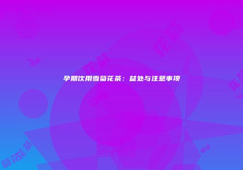 孕期饮用雪菊花茶：益处与注意事项