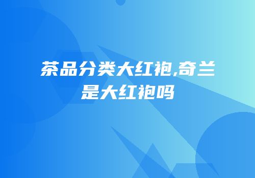 茶品分类大红袍,奇兰是大红袍吗