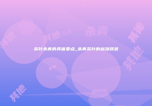 茶叶杀青的具体要点_杀青茶叶的标准颜色