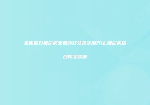金骏眉对糖尿病患者的好处及饮用方法,糖尿病适合喝金骏眉