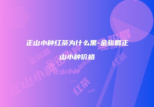 正山小种红茶为什么黑-金骏眉正山小种价格