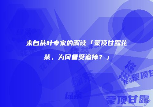 来自茶叶专家的解读「蒙顶甘露花茶，为何备受追捧？」