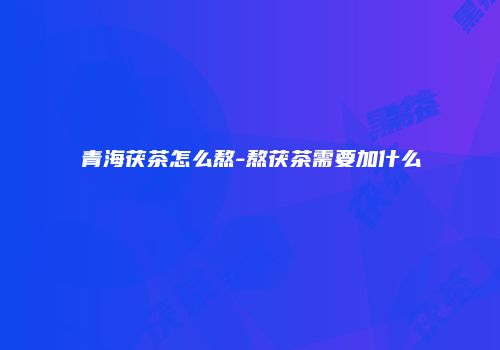 青海茯茶怎么熬-熬茯茶需要加什么