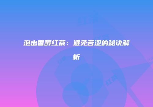 泡出香醇红茶：避免苦涩的秘诀解析