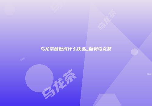 乌龙茶能做成什么饮品_自制乌龙茶