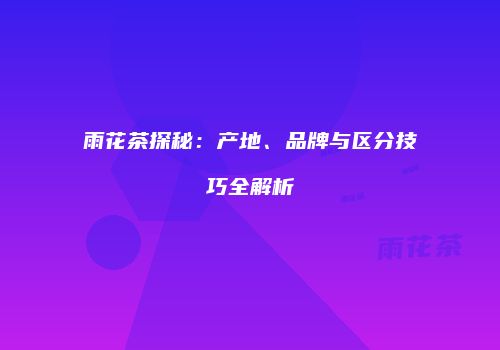 雨花茶探秘：产地、品牌与区分技巧全解析