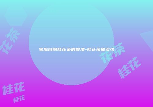 家庭自制桂花茶的做法-桂花茶放多少