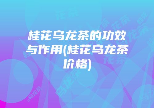 桂花乌龙茶的功效与作用(桂花乌龙茶价格)