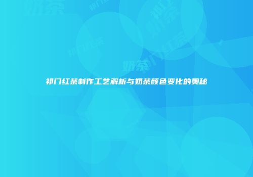 祁门红茶制作工艺解析与奶茶颜色变化的奥秘