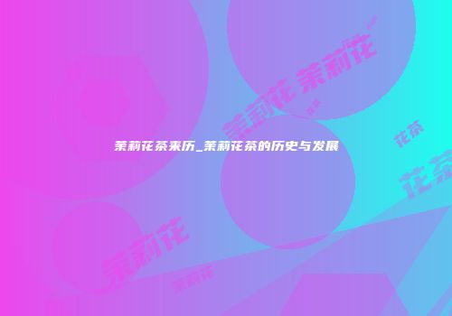 茉莉花茶来历_茉莉花茶的历史与发展