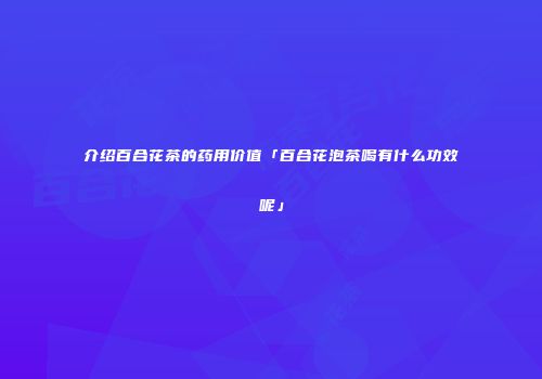 介绍百合花茶的药用价值「百合花泡茶喝有什么功效呢」