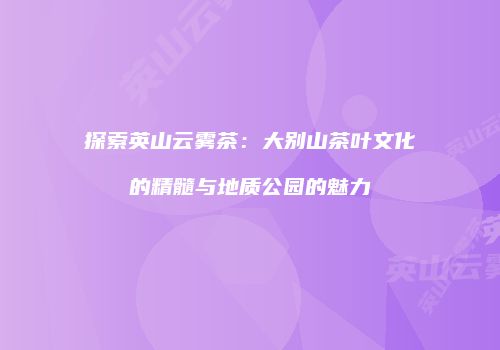 探索英山云雾茶：大别山茶叶文化的精髓与地质公园的魅力