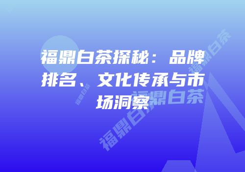福鼎白茶探秘：品牌排名、文化传承与市场洞察