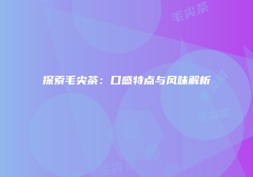 探索毛尖茶：口感特点与风味解析