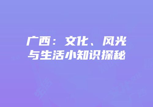 广西：文化、风光与生活小知识探秘
