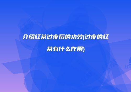 介绍红茶过夜后的功效(过夜的红茶有什么作用)