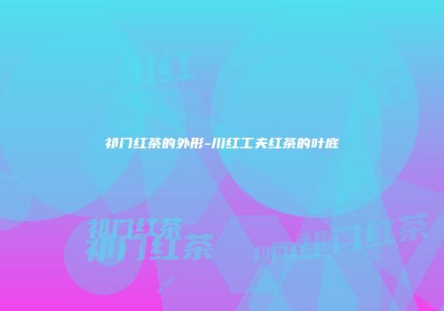 祁门红茶的外形-川红工夫红茶的叶底