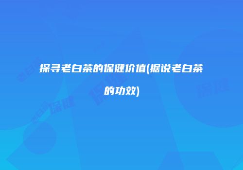 探寻老白茶的保健价值(据说老白茶的功效)