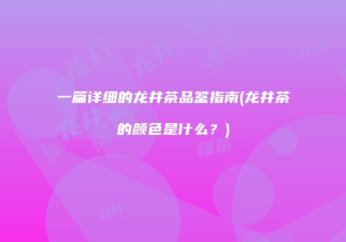 一篇详细的龙井茶品鉴指南(龙井茶的颜色是什么？)