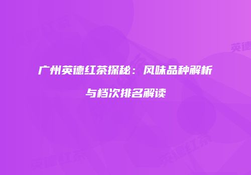 广州英德红茶探秘：风味品种解析与档次排名解读