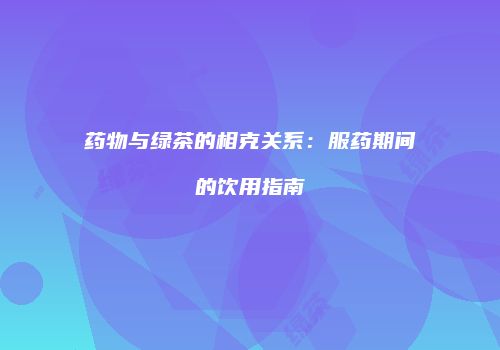 药物与绿茶的相克关系：服药期间的饮用指南