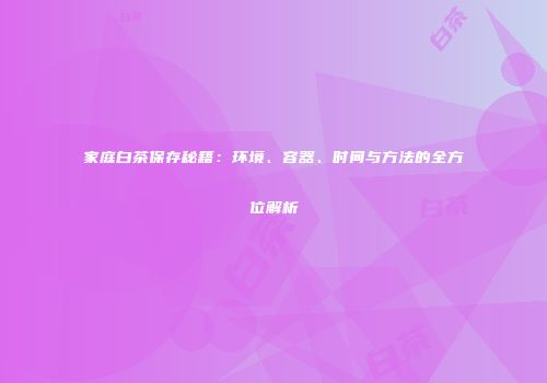 家庭白茶保存秘籍：环境、容器、时间与方法的全方位解析
