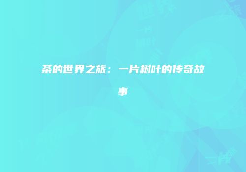 茶的世界之旅：一片树叶的传奇故事