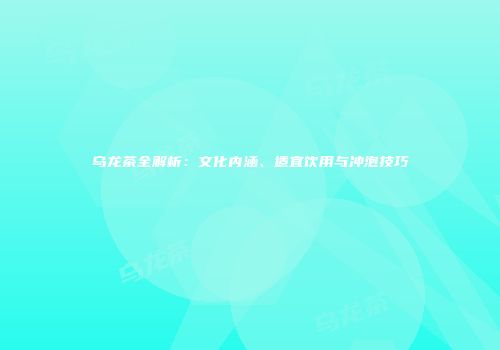 乌龙茶全解析：文化内涵、适宜饮用与冲泡技巧