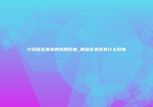 介绍菊花泡茶的药用价值_用菊花泡茶有什么好处