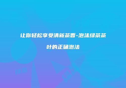 让你轻松享受清新茶香-泡沫绿茶茶叶的正确泡法